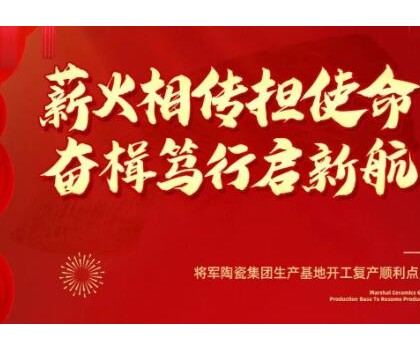 将军陶瓷集团生产基地开工复产顺利点火