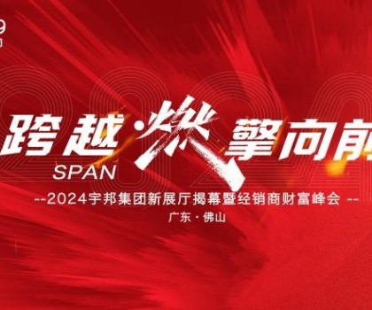 跨越·燃擎向前｜2024宇邦集团新展厅揭幕暨经销商财富峰会圆满成功